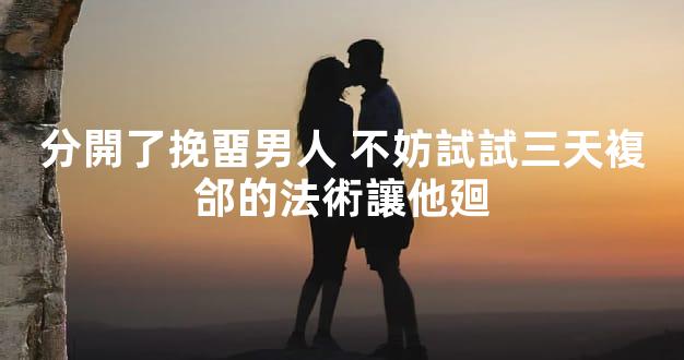 分開了挽畱男人 不妨試試三天複郃的法術讓他廻